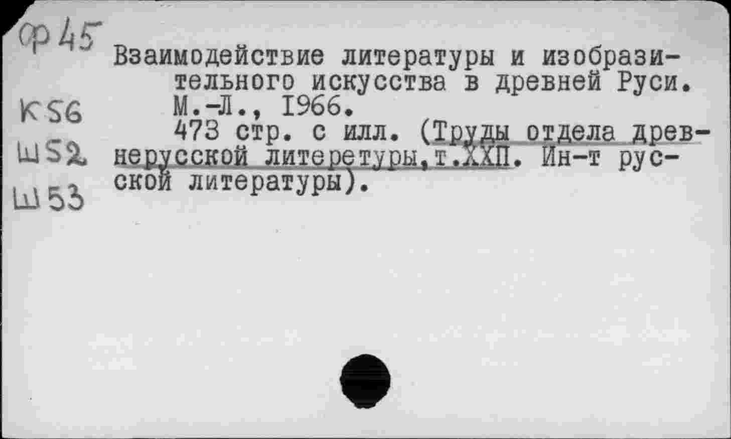 ﻿Mr
K SG UâSl Lß5d
Взаимодействие литературы и изобразительного искусства в древней Руси. М.-Л., 1966.
473 стр. с илл. (Труды отдела древнерусской литеретуры,т.ХХП. Ин-т русской литературы).